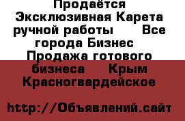 Продаётся Эксклюзивная Карета ручной работы!!! - Все города Бизнес » Продажа готового бизнеса   . Крым,Красногвардейское